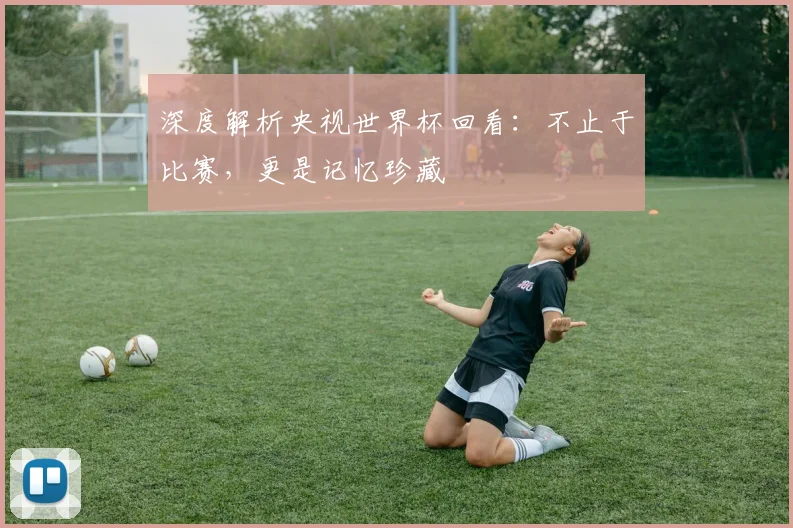 深度解析央视世界杯回看：不止于比赛，更是记忆珍藏