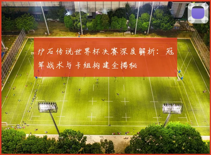 炉石传说世界杯决赛深度解析：冠军战术与卡组构建全揭秘