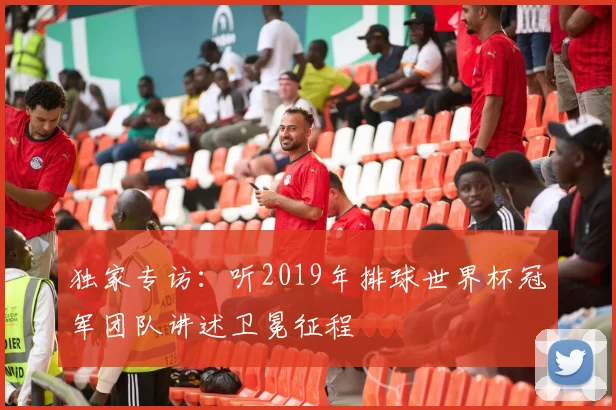 独家专访：听2019年排球世界杯冠军团队讲述卫冕征程