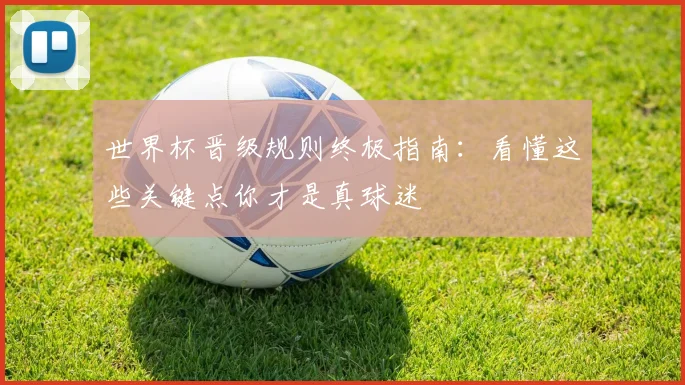 世界杯晋级规则终极指南：看懂这些关键点你才是真球迷