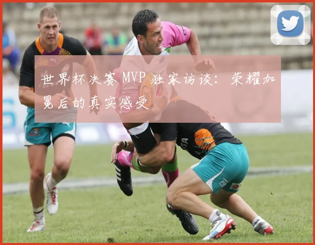 世界杯决赛 MVP 独家访谈：荣耀加冕后的真实感受