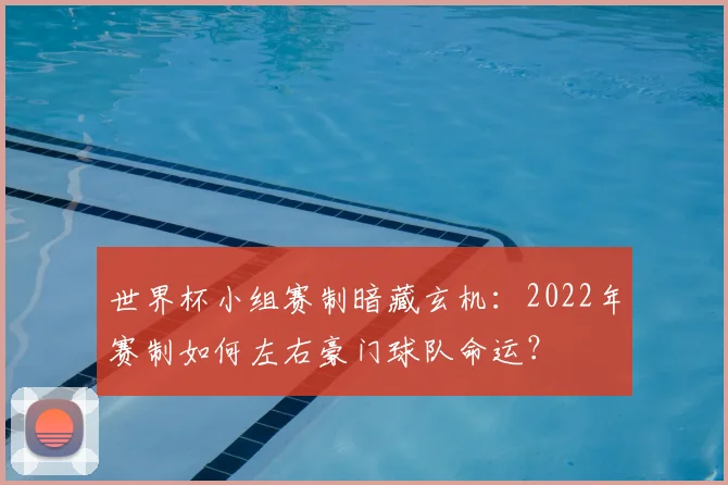 世界杯小组赛制暗藏玄机：2022年赛制如何左右豪门球队命运？