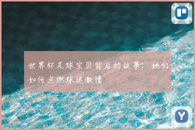 世界杯足球宝贝背后的故事:她们如何点燃球迷激情