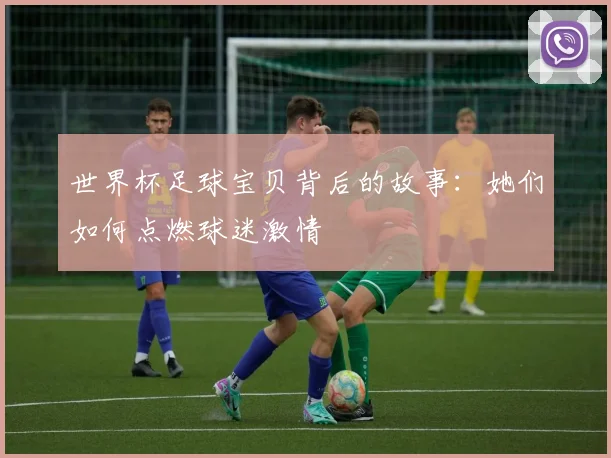 世界杯足球宝贝背后的故事:她们如何点燃球迷激情