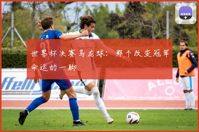 世界杯决赛乌龙球:那个改变冠军命运的一脚