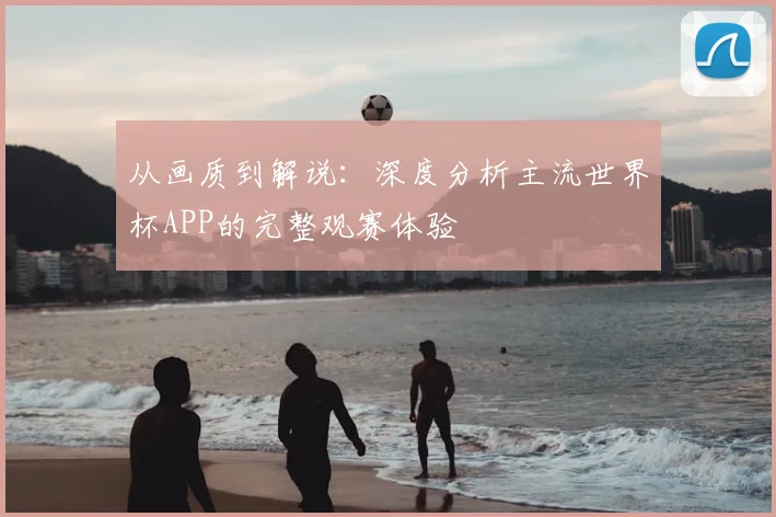 从画质到解说:深度分析主流世界杯APP的完整观赛体验