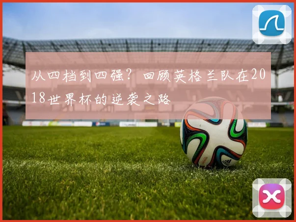 从四档到四强？回顾英格兰队在2018世界杯的逆袭之路