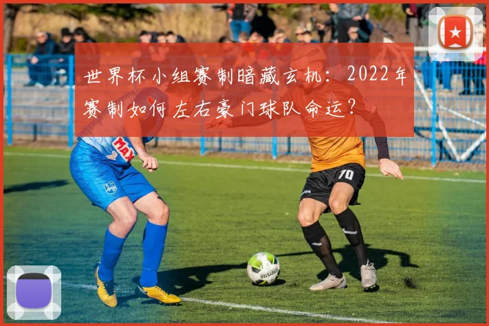 世界杯小组赛制暗藏玄机：2022年赛制如何左右豪门球队命运？