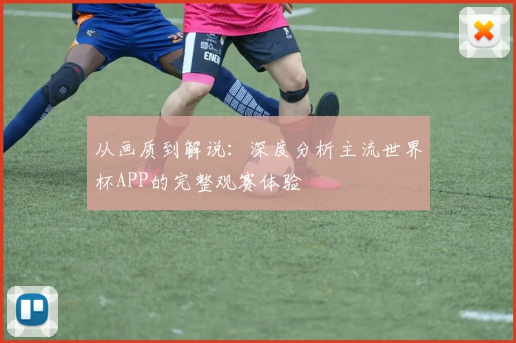 从画质到解说:深度分析主流世界杯APP的完整观赛体验