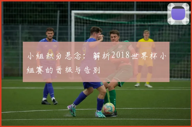 小组积分悬念：解析2018世界杯小组赛的晋级与告别